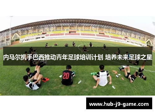 内马尔携手巴西推动青年足球培训计划 培养未来足球之星 内马尔携手巴西推动青年足球培训计划 培养未来足球之星