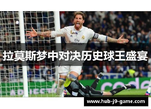 拉莫斯梦中对决历史球王盛宴 拉莫斯梦中对决历史球王盛宴
