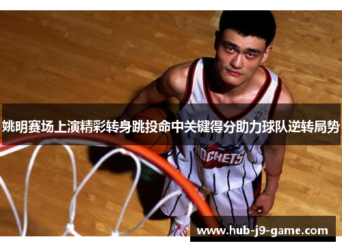 姚明赛场上演精彩转身跳投命中关键得分助力球队逆转局势 姚明赛场上演精彩转身跳投命中关键得分助力球队逆转局势
