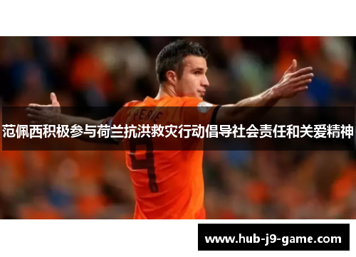 范佩西积极参与荷兰抗洪救灾行动倡导社会责任和关爱精神 范佩西积极参与荷兰抗洪救灾行动倡导社会责任和关爱精神
