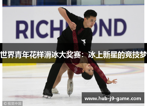 世界青年花样滑冰大奖赛:冰上新星的竞技梦 世界青年花样滑冰大奖赛:冰上新星的竞技梦