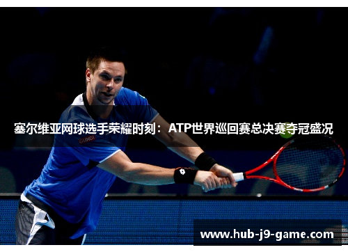 塞尔维亚网球选手荣耀时刻:ATP世界巡回赛总决赛夺冠盛况 塞尔维亚网球选手荣耀时刻:ATP世界巡回赛总决赛夺冠盛况
