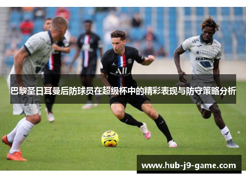 巴黎圣日耳曼后防球员在超级杯中的精彩表现与防守策略分析 巴黎圣日耳曼后防球员在超级杯中的精彩表现与防守策略分析