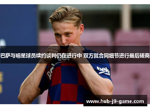 巴萨与明星球员续约谈判仍在进行中 双方就合同细节进行最后磋商 巴萨与明星球员续约谈判仍在进行中 双方就合同细节进行最后磋商