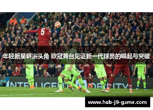 年轻新星崭露头角 欧冠舞台见证新一代球员的崛起与突破 年轻新星崭露头角 欧冠舞台见证新一代球员的崛起与突破