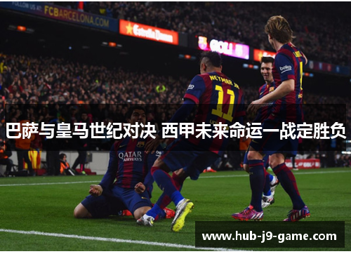 巴萨与皇马世纪对决 西甲未来命运一战定胜负 巴萨与皇马世纪对决 西甲未来命运一战定胜负