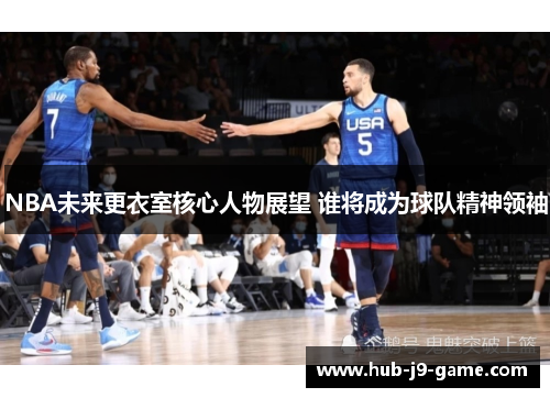 NBA未来更衣室核心人物展望 谁将成为球队精神领袖 NBA未来更衣室核心人物展望 谁将成为球队精神领袖