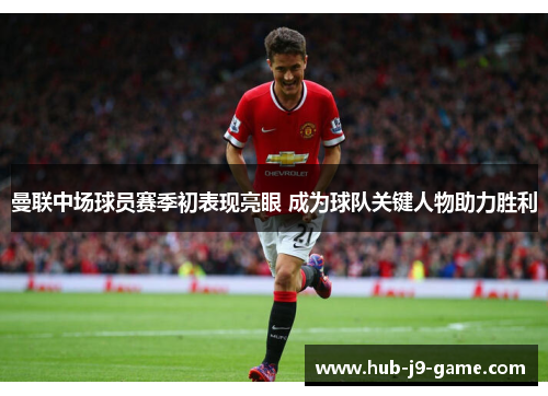 曼联中场球员赛季初表现亮眼 成为球队关键人物助力胜利 曼联中场球员赛季初表现亮眼 成为球队关键人物助力胜利