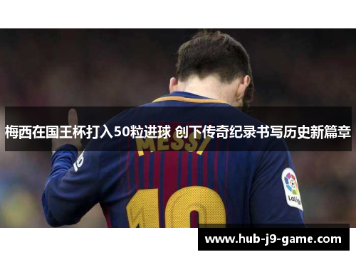 梅西在国王杯打入50粒进球 创下传奇纪录书写历史新篇章 梅西在国王杯打入50粒进球 创下传奇纪录书写历史新篇章