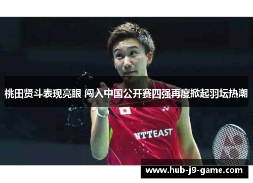 桃田贤斗表现亮眼 闯入中国公开赛四强再度掀起羽坛热潮 桃田贤斗表现亮眼 闯入中国公开赛四强再度掀起羽坛热潮