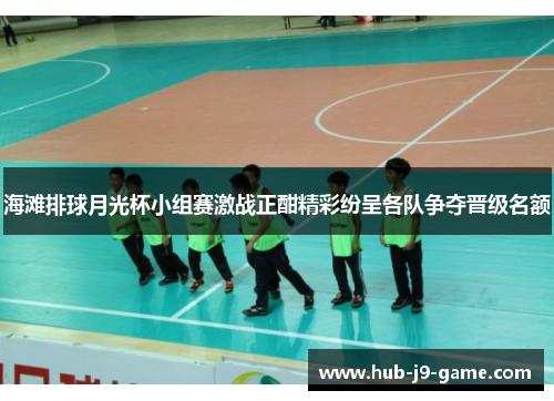 海滩排球月光杯小组赛激战正酣精彩纷呈各队争夺晋级名额 海滩排球月光杯小组赛激战正酣精彩纷呈各队争夺晋级名额