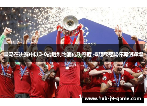皇马在决赛中以3-0战胜利物浦成功夺冠 捧起欧冠奖杯再创辉煌 皇马在决赛中以3-0战胜利物浦成功夺冠 捧起欧冠奖杯再创辉煌