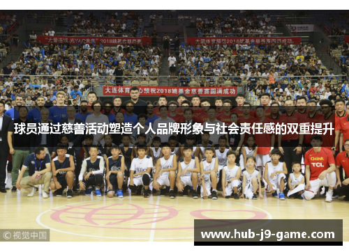 球员通过慈善活动塑造个人品牌形象与社会责任感的双重提升 球员通过慈善活动塑造个人品牌形象与社会责任感的双重提升