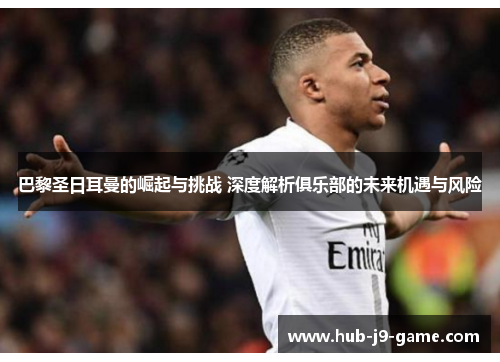 巴黎圣日耳曼的崛起与挑战 深度解析俱乐部的未来机遇与风险