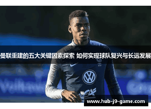 曼联重建的五大关键因素探索 如何实现球队复兴与长远发展