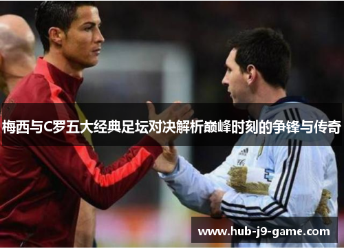 梅西与C罗五大经典足坛对决解析巅峰时刻的争锋与传奇 梅西与C罗五大经典足坛对决解析巅峰时刻的争锋与传奇