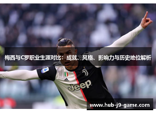 梅西与C罗职业生涯对比:成就、风格、影响力与历史地位解析 梅西与C罗职业生涯对比:成就、风格、影响力与历史地位解析