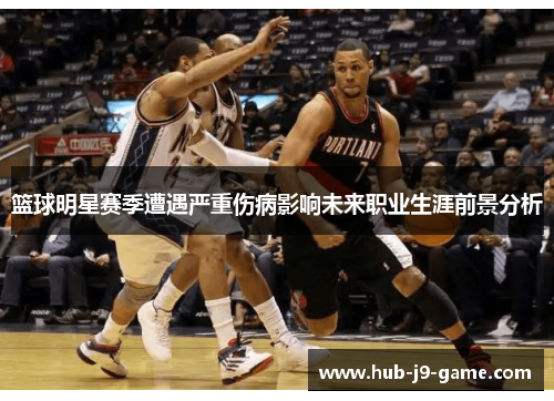 篮球明星赛季遭遇严重伤病影响未来职业生涯前景分析 篮球明星赛季遭遇严重伤病影响未来职业生涯前景分析