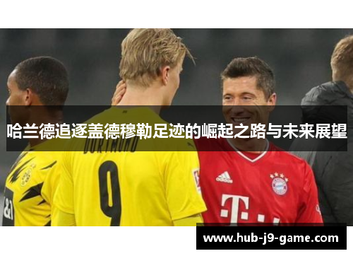 哈兰德追逐盖德穆勒足迹的崛起之路与未来展望 哈兰德追逐盖德穆勒足迹的崛起之路与未来展望