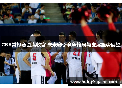 CBA常规赛圆满收官 未来赛季竞争格局与发展趋势展望 CBA常规赛圆满收官 未来赛季竞争格局与发展趋势展望
