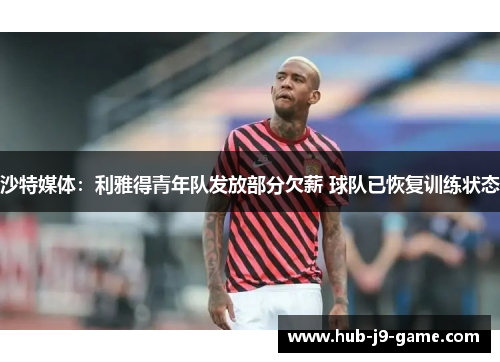 沙特媒体:利雅得青年队发放部分欠薪 球队已恢复训练状态 沙特媒体:利雅得青年队发放部分欠薪 球队已恢复训练状态