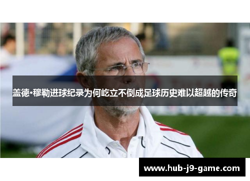 盖德·穆勒进球纪录为何屹立不倒成足球历史难以超越的传奇