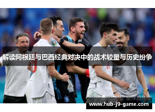 解读阿根廷与巴西经典对决中的战术较量与历史纷争 解读阿根廷与巴西经典对决中的战术较量与历史纷争