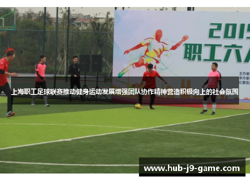 上海职工足球联赛推动健身运动发展增强团队协作精神营造积极向上的社会氛围 上海职工足球联赛推动健身运动发展增强团队协作精神营造积极向上的社会氛围