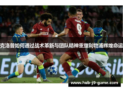 克洛普如何通过战术革新与团队精神重塑利物浦辉煌命运 克洛普如何通过战术革新与团队精神重塑利物浦辉煌命运