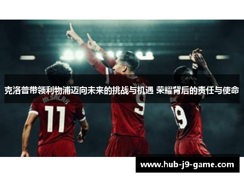 克洛普带领利物浦迈向未来的挑战与机遇 荣耀背后的责任与使命 克洛普带领利物浦迈向未来的挑战与机遇 荣耀背后的责任与使命