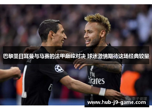 巴黎圣日耳曼与马赛的法甲巅峰对决 球迷激情期待这场经典较量 巴黎圣日耳曼与马赛的法甲巅峰对决 球迷激情期待这场经典较量