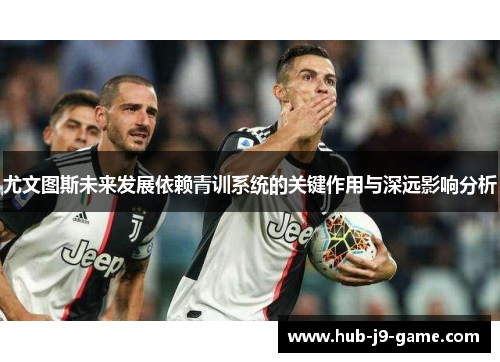 尤文图斯未来发展依赖青训系统的关键作用与深远影响分析 尤文图斯未来发展依赖青训系统的关键作用与深远影响分析