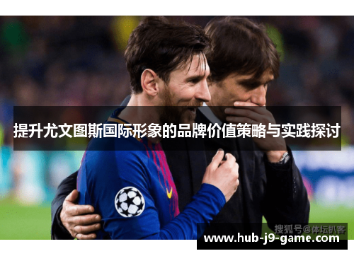 提升尤文图斯国际形象的品牌价值策略与实践探讨 提升尤文图斯国际形象的品牌价值策略与实践探讨
