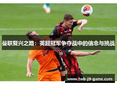曼联复兴之路:英超冠军争夺战中的信念与挑战 曼联复兴之路:英超冠军争夺战中的信念与挑战