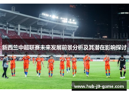 新西兰中超联赛未来发展前景分析及其潜在影响探讨 新西兰中超联赛未来发展前景分析及其潜在影响探讨