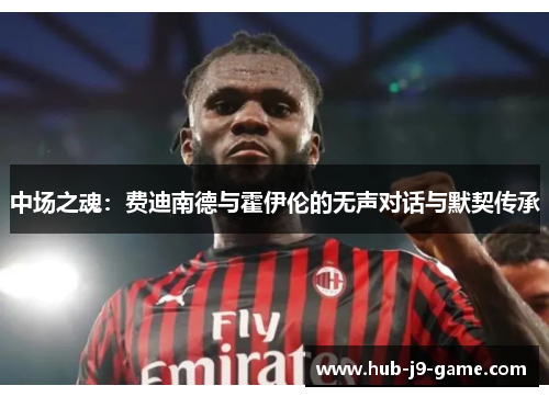 中场之魂:费迪南德与霍伊伦的无声对话与默契传承 中场之魂:费迪南德与霍伊伦的无声对话与默契传承