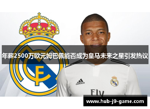 年薪2500万欧元姆巴佩能否成为皇马未来之星引发热议 年薪2500万欧元姆巴佩能否成为皇马未来之星引发热议
