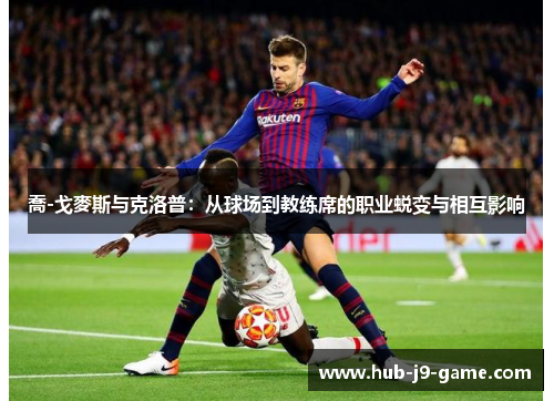 喬-戈麥斯与克洛普:从球场到教练席的职业蜕变与相互影响 喬-戈麥斯与克洛普:从球场到教练席的职业蜕变与相互影响
