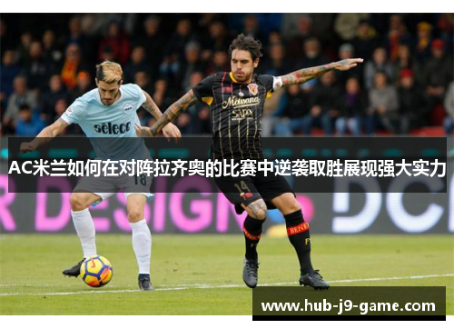 AC米兰如何在对阵拉齐奥的比赛中逆袭取胜展现强大实力 AC米兰如何在对阵拉齐奥的比赛中逆袭取胜展现强大实力