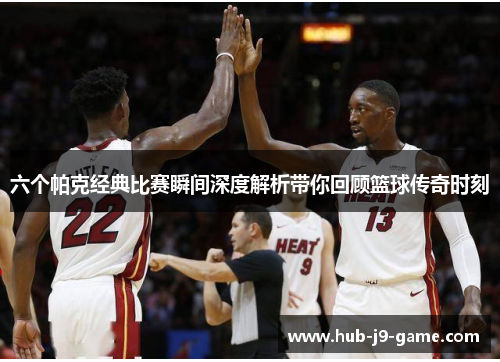 六个帕克经典比赛瞬间深度解析带你回顾篮球传奇时刻 六个帕克经典比赛瞬间深度解析带你回顾篮球传奇时刻