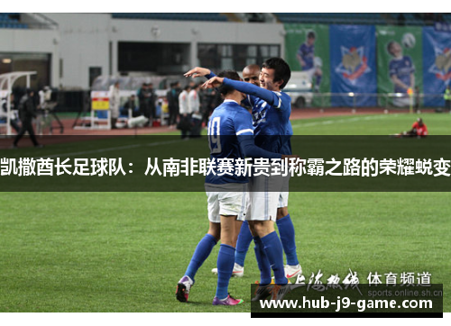 凯撒酋长足球队:从南非联赛新贵到称霸之路的荣耀蜕变 凯撒酋长足球队:从南非联赛新贵到称霸之路的荣耀蜕变