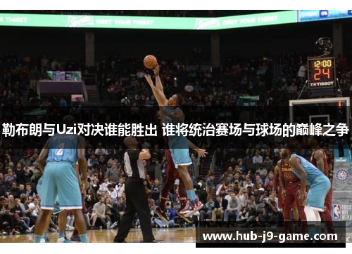 勒布朗与Uzi对决谁能胜出 谁将统治赛场与球场的巅峰之争 勒布朗与Uzi对决谁能胜出 谁将统治赛场与球场的巅峰之争