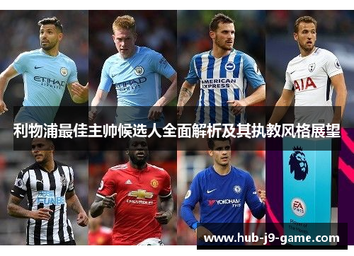 利物浦最佳主帅候选人全面解析及其执教风格展望 利物浦最佳主帅候选人全面解析及其执教风格展望