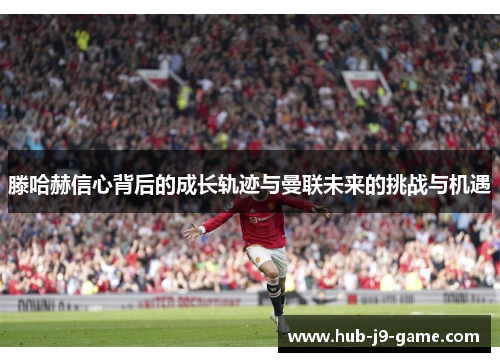 滕哈赫信心背后的成长轨迹与曼联未来的挑战与机遇 滕哈赫信心背后的成长轨迹与曼联未来的挑战与机遇