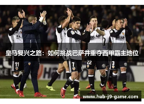皇马复兴之路:如何挑战巴萨并重夺西甲霸主地位 皇马复兴之路:如何挑战巴萨并重夺西甲霸主地位