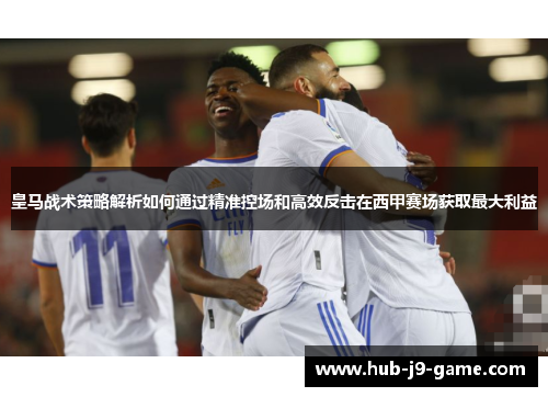 皇马战术策略解析如何通过精准控场和高效反击在西甲赛场获取最大利益 皇马战术策略解析如何通过精准控场和高效反击在西甲赛场获取最大利益