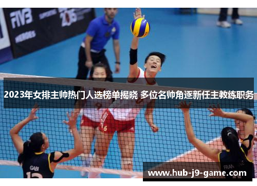 2023年女排主帅热门人选榜单揭晓 多位名帅角逐新任主教练职务 2023年女排主帅热门人选榜单揭晓 多位名帅角逐新任主教练职务