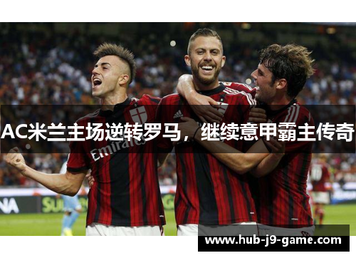 AC米兰主场逆转罗马，继续意甲霸主传奇