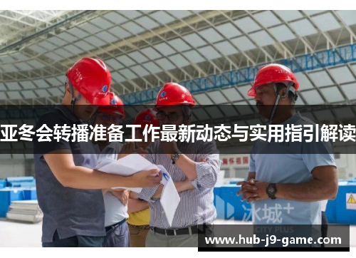 亚冬会转播准备工作最新动态与实用指引解读 亚冬会转播准备工作最新动态与实用指引解读