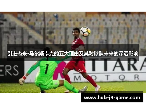 引进杰米·马尔斯卡克的五大理由及其对球队未来的深远影响 引进杰米·马尔斯卡克的五大理由及其对球队未来的深远影响